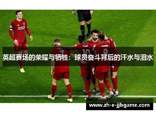 英超赛场的荣耀与牺牲:球员奋斗背后的汗水与泪水 英超赛场的荣耀与牺牲:球员奋斗背后的汗水与泪水