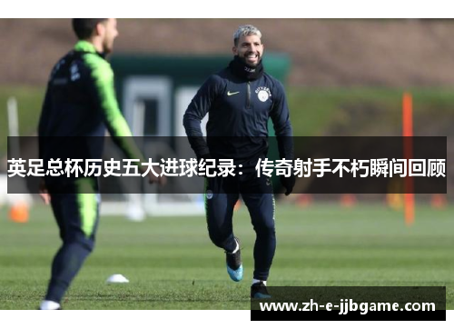 英足总杯历史五大进球纪录：传奇射手不朽瞬间回顾