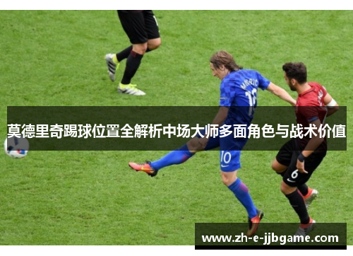 莫德里奇踢球位置全解析中场大师多面角色与战术价值