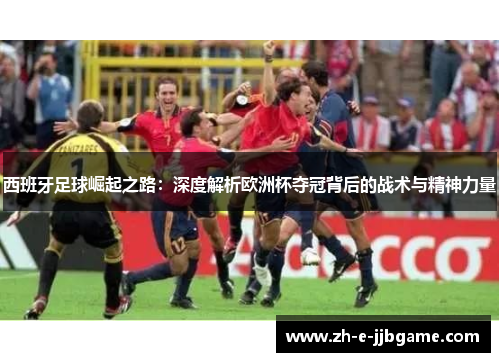 西班牙足球崛起之路:深度解析欧洲杯夺冠背后的战术与精神力量 西班牙足球崛起之路:深度解析欧洲杯夺冠背后的战术与精神力量