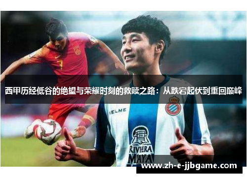 西甲历经低谷的绝望与荣耀时刻的救赎之路：从跌宕起伏到重回巅峰
