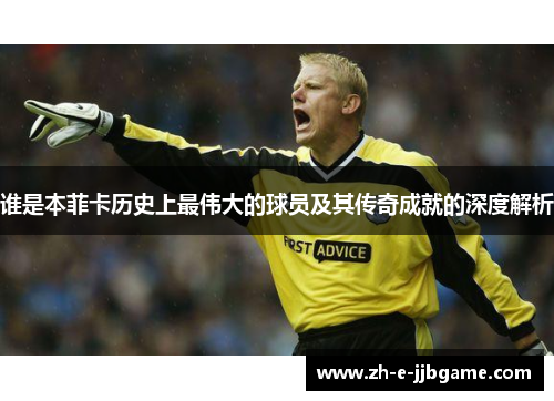 谁是本菲卡历史上最伟大的球员及其传奇成就的深度解析 谁是本菲卡历史上最伟大的球员及其传奇成就的深度解析