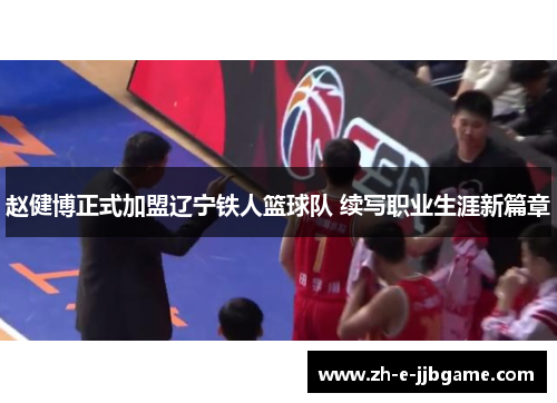 赵健博正式加盟辽宁铁人篮球队 续写职业生涯新篇章 赵健博正式加盟辽宁铁人篮球队 续写职业生涯新篇章