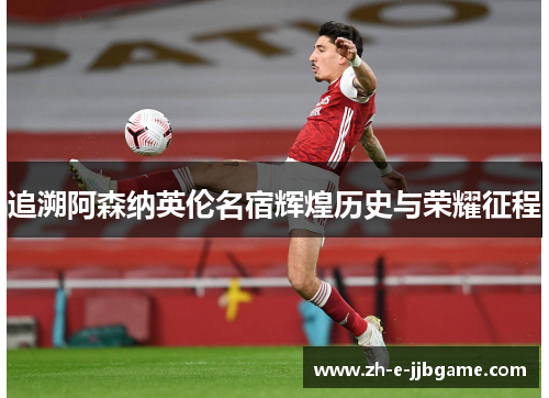追溯阿森纳英伦名宿辉煌历史与荣耀征程