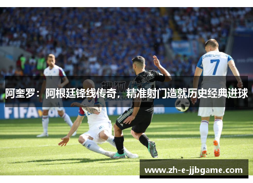 阿奎罗:阿根廷锋线传奇,精准射门造就历史经典进球 阿奎罗:阿根廷锋线传奇,精准射门造就历史经典进球