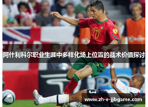 阿什利科尔职业生涯中多样化场上位置的战术价值探讨 阿什利科尔职业生涯中多样化场上位置的战术价值探讨