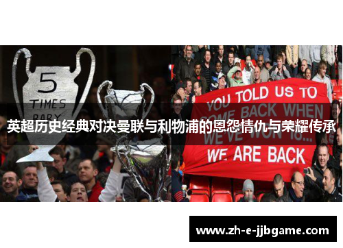 英超历史经典对决曼联与利物浦的恩怨情仇与荣耀传承 英超历史经典对决曼联与利物浦的恩怨情仇与荣耀传承