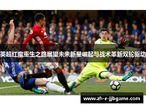英超红魔重生之路展望未来新星崛起与战术革新双轮驱动 英超红魔重生之路展望未来新星崛起与战术革新双轮驱动