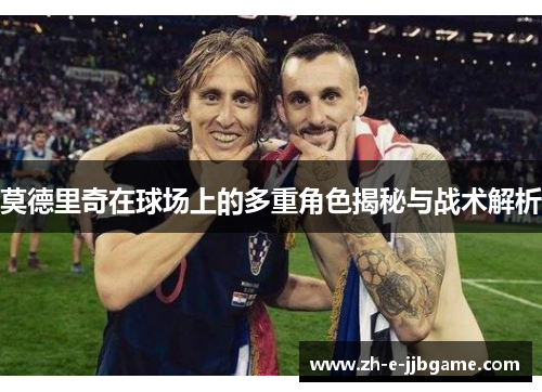 莫德里奇在球场上的多重角色揭秘与战术解析 莫德里奇在球场上的多重角色揭秘与战术解析