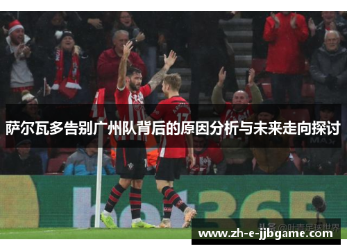 萨尔瓦多告别广州队背后的原因分析与未来走向探讨 萨尔瓦多告别广州队背后的原因分析与未来走向探讨
