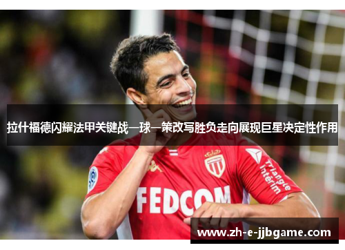 拉什福德闪耀法甲关键战一球一策改写胜负走向展现巨星决定性作用 拉什福德闪耀法甲关键战一球一策改写胜负走向展现巨星决定性作用