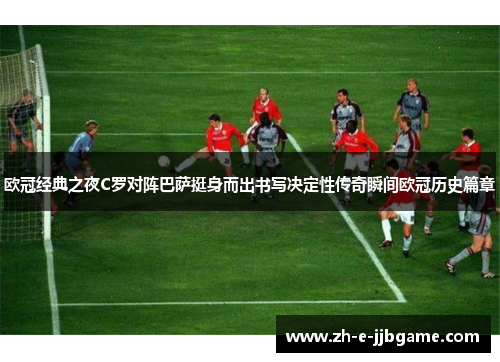 欧冠经典之夜C罗对阵巴萨挺身而出书写决定性传奇瞬间欧冠历史篇章