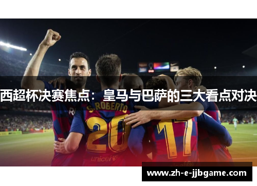 西超杯决赛焦点:皇马与巴萨的三大看点对决 西超杯决赛焦点:皇马与巴萨的三大看点对决