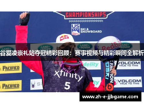 谷爱凌崇礼站夺冠精彩回顾：赛事视频与精彩瞬间全解析