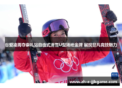 谷爱凌再夺崇礼站自由式滑雪U型场地金牌 展现非凡竞技魅力 谷爱凌再夺崇礼站自由式滑雪U型场地金牌 展现非凡竞技魅力