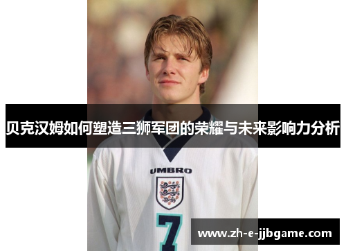 贝克汉姆如何塑造三狮军团的荣耀与未来影响力分析 贝克汉姆如何塑造三狮军团的荣耀与未来影响力分析
