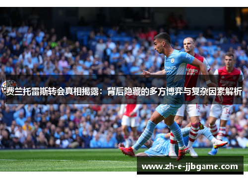 费兰托雷斯转会真相揭露:背后隐藏的多方博弈与复杂因素解析 费兰托雷斯转会真相揭露:背后隐藏的多方博弈与复杂因素解析