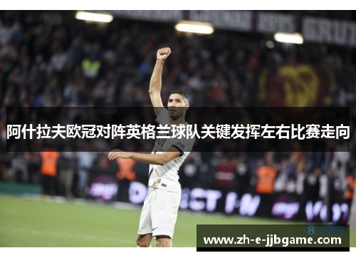 阿什拉夫欧冠对阵英格兰球队关键发挥左右比赛走向 阿什拉夫欧冠对阵英格兰球队关键发挥左右比赛走向