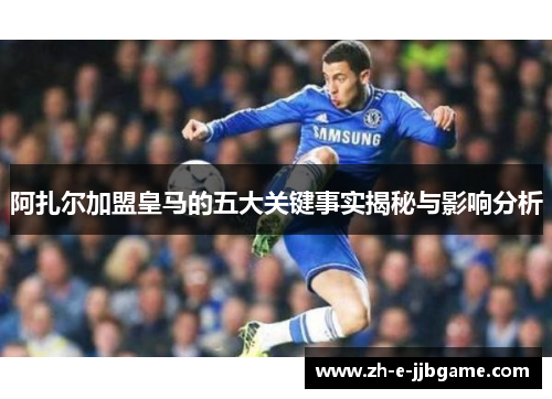 阿扎尔加盟皇马的五大关键事实揭秘与影响分析 阿扎尔加盟皇马的五大关键事实揭秘与影响分析