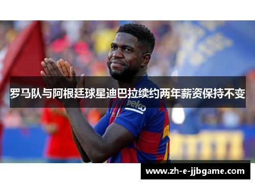 罗马队与阿根廷球星迪巴拉续约两年薪资保持不变 罗马队与阿根廷球星迪巴拉续约两年薪资保持不变