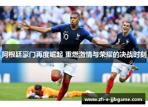 阿根廷豪门再度崛起 重燃激情与荣耀的决战时刻 阿根廷豪门再度崛起 重燃激情与荣耀的决战时刻