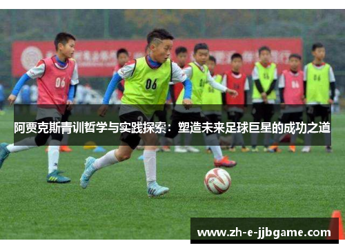 阿贾克斯青训哲学与实践探索：塑造未来足球巨星的成功之道