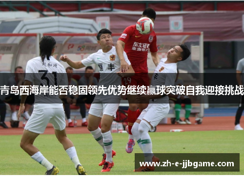 青岛西海岸能否稳固领先优势继续赢球突破自我迎接挑战