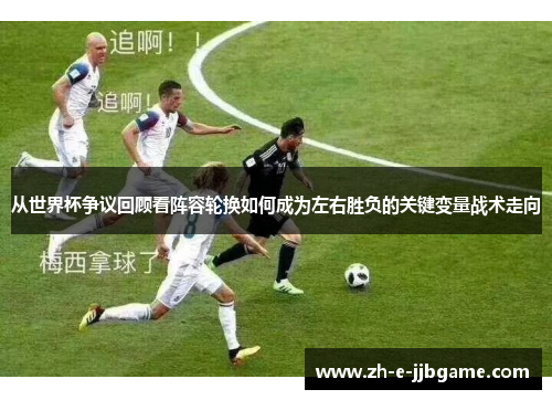 从世界杯争议回顾看阵容轮换如何成为左右胜负的关键变量战术走向