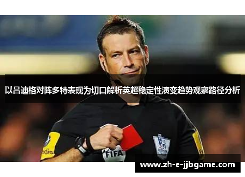 以吕迪格对阵多特表现为切口解析英超稳定性演变趋势观察路径分析