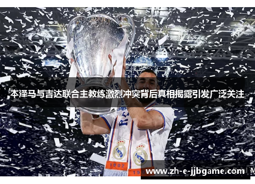 本泽马与吉达联合主教练激烈冲突背后真相揭露引发广泛关注
