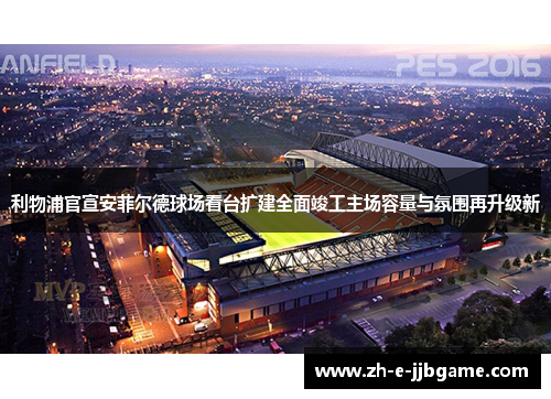 利物浦官宣安菲尔德球场看台扩建全面竣工主场容量与氛围再升级新