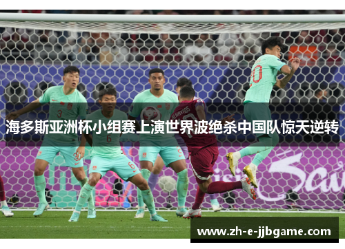 海多斯亚洲杯小组赛上演世界波绝杀中国队惊天逆转 海多斯亚洲杯小组赛上演世界波绝杀中国队惊天逆转